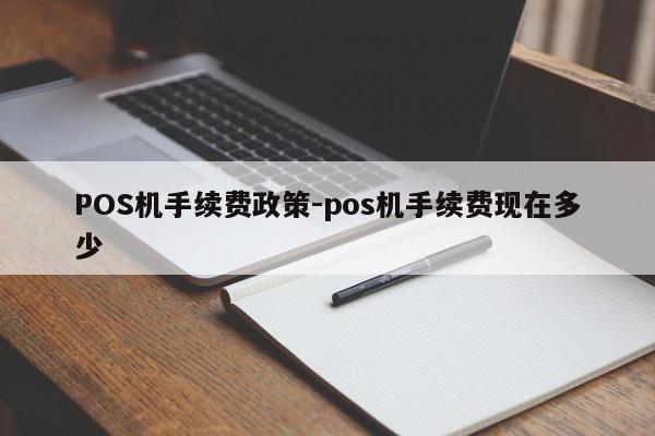 张家川POS机手续费政策-pos机手续费现在多少