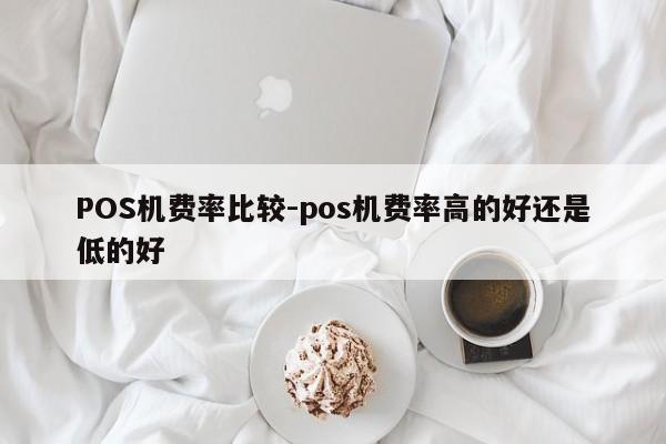 张家川POS机费率比较-pos机费率高的好还是低的好